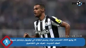 29 يوليو 2025: ألكسندر إيزاك يحسم انتقاله إلى ليفربول ويتجاوز شروط العقد الجديدة – تعرف على التفاصيل